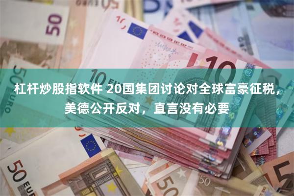 杠杆炒股指软件 20国集团讨论对全球富豪征税，美德公开反对，直言没有必要