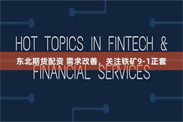 东北期货配资 需求改善，关注铁矿9-1正套