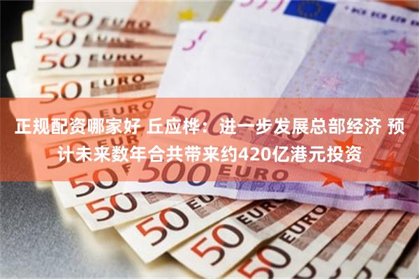 正规配资哪家好 丘应桦：进一步发展总部经济 预计未来数年合共带来约420亿港元投资