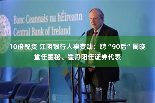 10倍配资 江阴银行人事变动：聘“90后”周晓堂任董秘、瞿丹阳任证券代表
