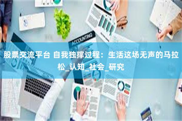 股票交流平台 自我独撑过程：生活这场无声的马拉松_认知_社会_研究