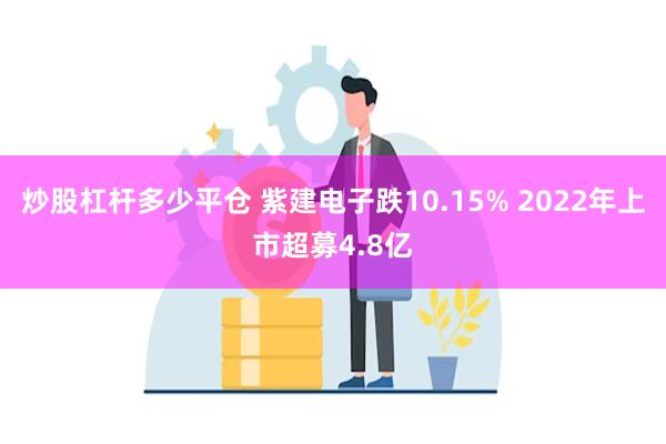 炒股杠杆多少平仓 紫建电子跌10.15% 2022年上市超募4.8亿