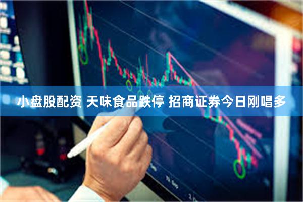 小盘股配资 天味食品跌停 招商证券今日刚唱多