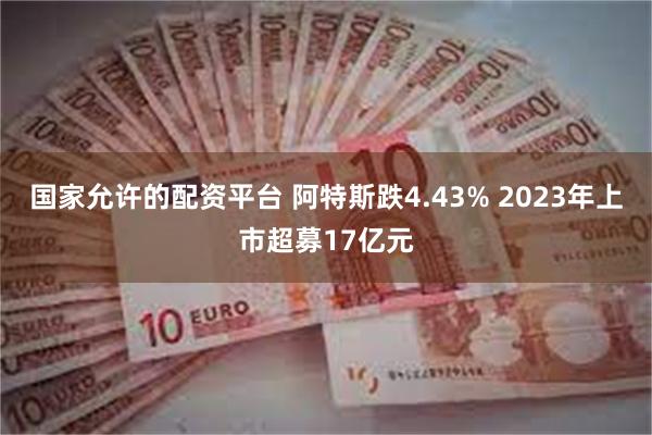 国家允许的配资平台 阿特斯跌4.43% 2023年上市超募17亿元