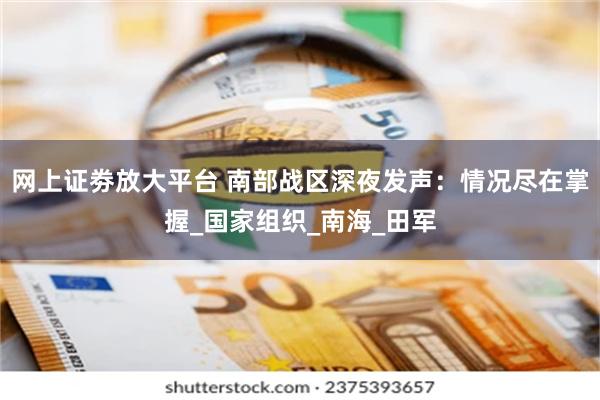 网上证劵放大平台 南部战区深夜发声：情况尽在掌握_国家组织_南海_田军
