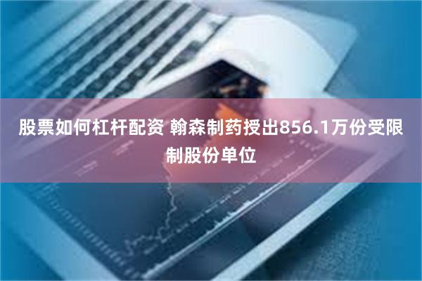 股票如何杠杆配资 翰森制药授出856.1万份受限制股份单位
