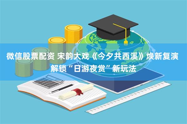 微信股票配资 宋韵大戏《今夕共西溪》焕新复演 解锁“日游夜赏”新玩法