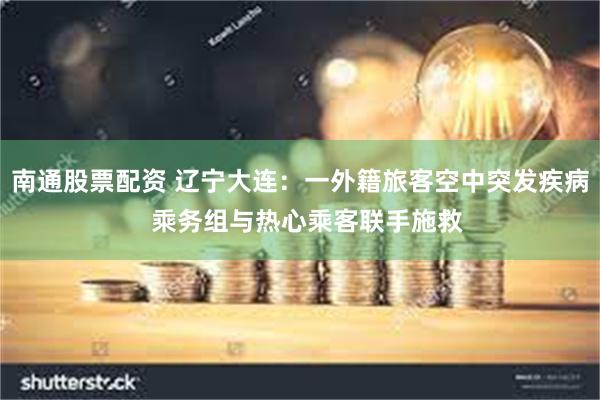 南通股票配资 辽宁大连：一外籍旅客空中突发疾病  乘务组与热心乘客联手施救