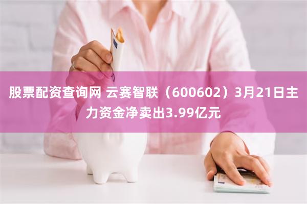 股票配资查询网 云赛智联（600602）3月21日主力资金净卖出3.99亿元