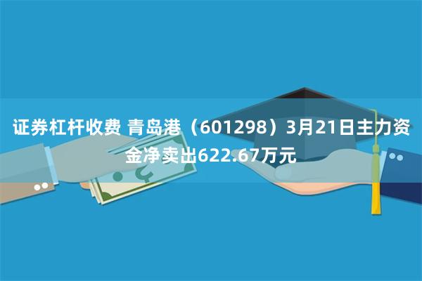 证券杠杆收费 青岛港（601298）3月21日主力资金净卖出622.67万元