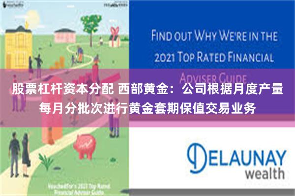 股票杠杆资本分配 西部黄金：公司根据月度产量每月分批次进行黄金套期保值交易业务