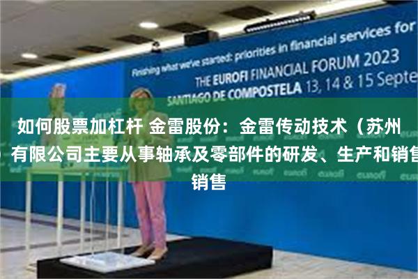 如何股票加杠杆 金雷股份：金雷传动技术（苏州）有限公司主要从事轴承及零部件的研发、生产和销售