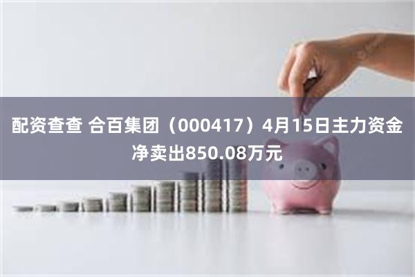 配资查查 合百集团（000417）4月15日主力资金净卖出850.08万元