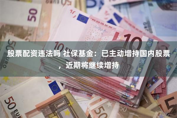 股票配资违法吗 社保基金：已主动增持国内股票，近期将继续增持