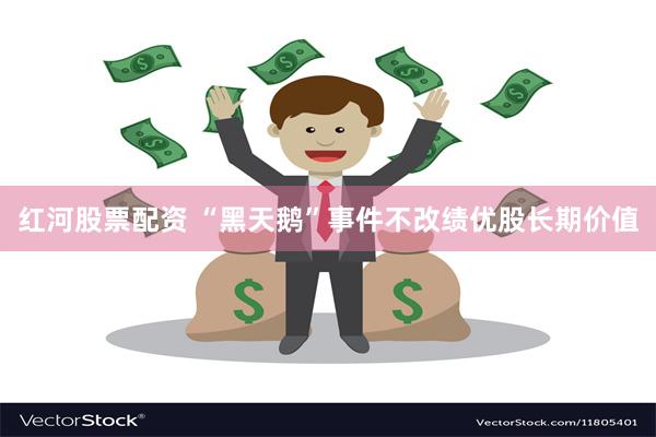 红河股票配资 “黑天鹅”事件不改绩优股长期价值