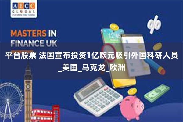 平台股票 法国宣布投资1亿欧元吸引外国科研人员_美国_马克龙_欧洲
