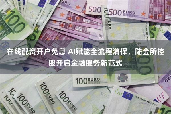 在线配资开户免息 AI赋能全流程消保，陆金所控股开启金融服务新范式