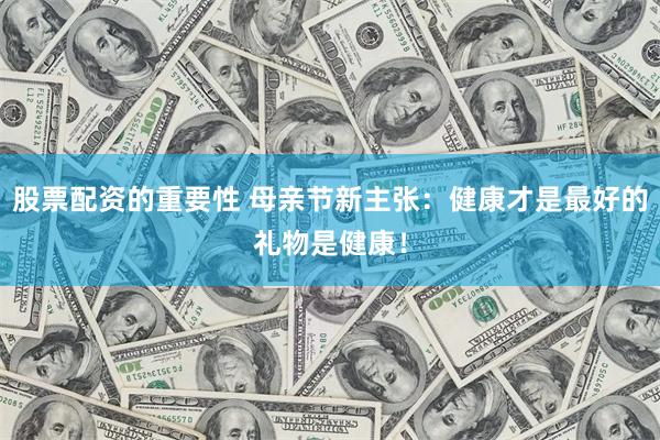 股票配资的重要性 母亲节新主张：健康才是最好的礼物是健康！