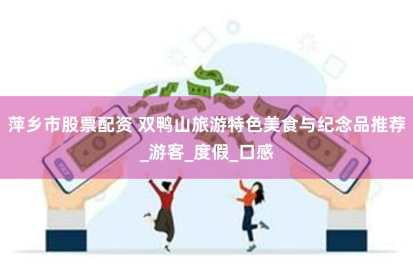 萍乡市股票配资 双鸭山旅游特色美食与纪念品推荐_游客_度假_口感
