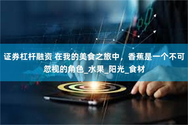 证券杠杆融资 在我的美食之旅中，香蕉是一个不可忽视的角色_水果_阳光_食材