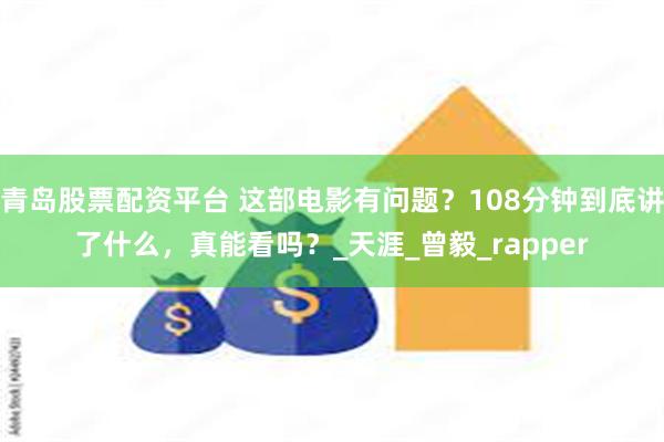 青岛股票配资平台 这部电影有问题？108分钟到底讲了什么，真能看吗？_天涯_曾毅_rapper