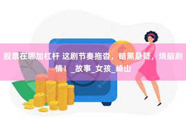 股票在哪加杠杆 这剧节奏拖沓，暗黑悬疑，烧脑剧情！_故事_女孩_崎山