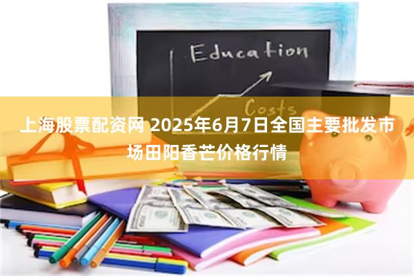 上海股票配资网 2025年6月7日全国主要批发市场田阳香芒价格行情