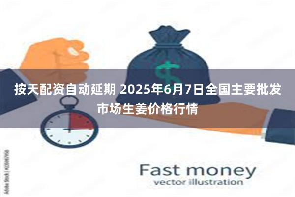 按天配资自动延期 2025年6月7日全国主要批发市场生姜价格行情