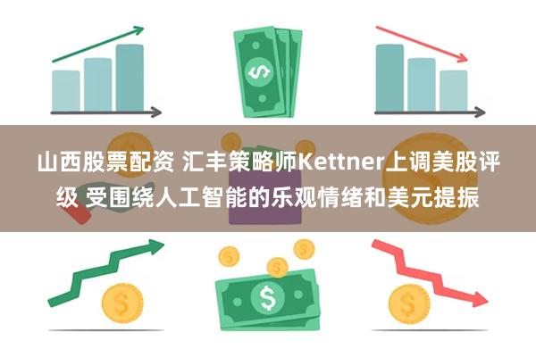 山西股票配资 汇丰策略师Kettner上调美股评级 受围绕人工智能的乐观情绪和美元提振