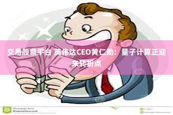 交易股票平台 英伟达CEO黄仁勋：量子计算正迎来转折点