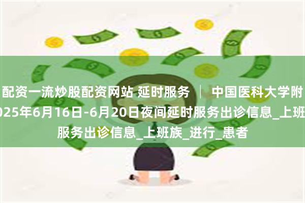 配资一流炒股配资网站 延时服务 │ 中国医科大学附属口腔医院2025年6月16日-6月20日夜间延时服务出诊信息_上班族_进行_患者