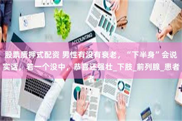 股票质押式配资 男性有没有衰老，“下半身”会说实话，若一个没中，恭喜还强壮_下肢_前列腺_患者