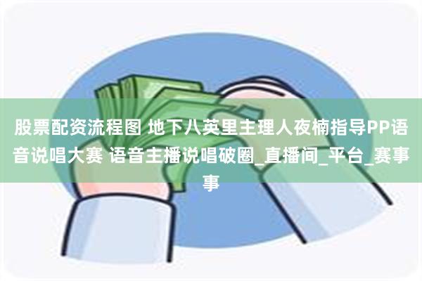 股票配资流程图 地下八英里主理人夜楠指导PP语音说唱大赛 语音主播说唱破圈_直播间_平台_赛事