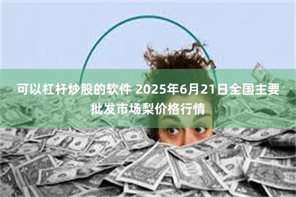 可以杠杆炒股的软件 2025年6月21日全国主要批发市场梨价格行情