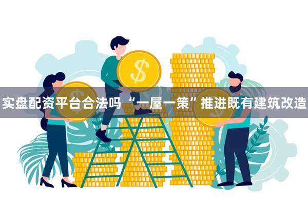 实盘配资平台合法吗 “一屋一策”推进既有建筑改造