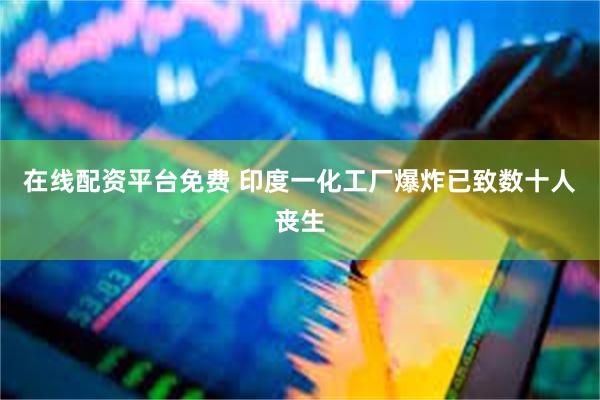 在线配资平台免费 印度一化工厂爆炸已致数十人丧生