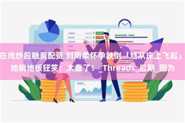 在线炒股融资配资 刘雨柔怀孕跌倒「尪从床上飞起」　她躺地板狂笑：太蠢了！_Threads_后期_因为