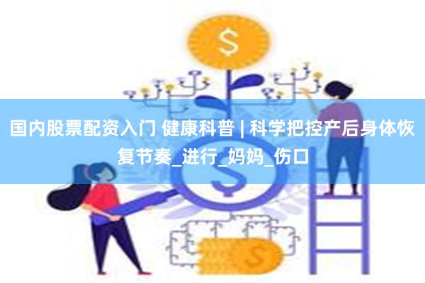 国内股票配资入门 健康科普 | 科学把控产后身体恢复节奏_进行_妈妈_伤口