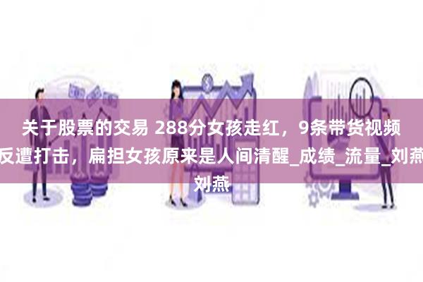 关于股票的交易 288分女孩走红，9条带货视频反遭打击，扁担女孩原来是人间清醒_成绩_流量_刘燕