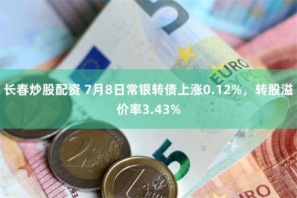 长春炒股配资 7月8日常银转债上涨0.12%，转股溢价率3.43%