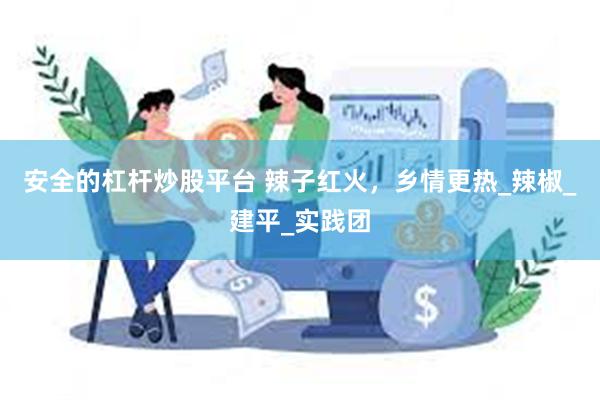 安全的杠杆炒股平台 辣子红火，乡情更热_辣椒_建平_实践团