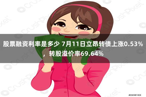 股票融资利率是多少 7月11日立昂转债上涨0.53%，转股溢价率69.64%