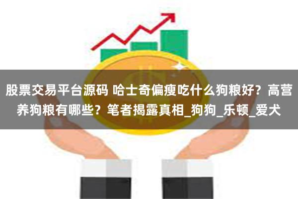 股票交易平台源码 哈士奇偏瘦吃什么狗粮好？高营养狗粮有哪些？笔者揭露真相_狗狗_乐顿_爱犬