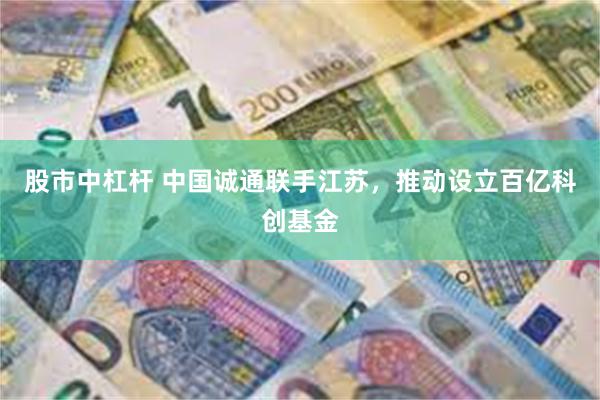 股市中杠杆 中国诚通联手江苏，推动设立百亿科创基金