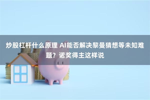 炒股杠杆什么原理 AI能否解决黎曼猜想等未知难题？诺奖得主这样说