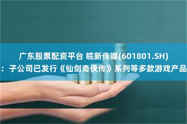 广东股票配资平台 皖新传媒(601801.SH)：子公司已发行《仙剑奇侠传》系列等多款游戏产品