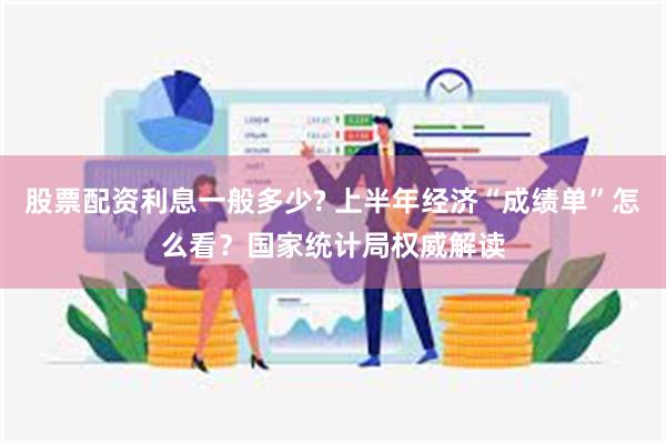 股票配资利息一般多少? 上半年经济“成绩单”怎么看？国家统计局权威解读