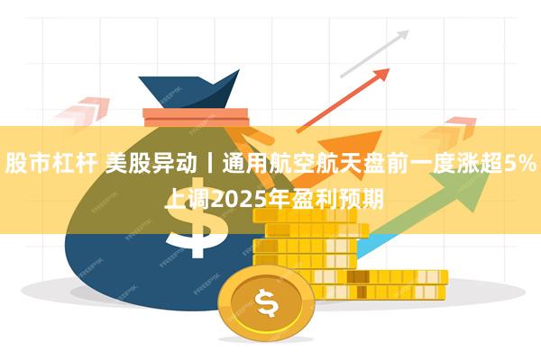 股市杠杆 美股异动丨通用航空航天盘前一度涨超5% 上调2025年盈利预期