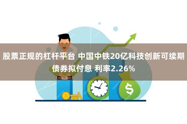 股票正规的杠杆平台 中国中铁20亿科技创新可续期债券拟付息 利率2.26%