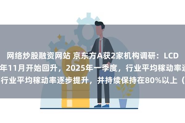 网络炒股融资网站 京东方A获2家机构调研：LCD行业平均稼动率自2024年11月开始回升，2025年一季度，行业平均稼动率逐步提升，并持续保持在80%以上（附调研问答）